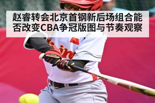 赵睿转会北京首钢新后场组合能否改变CBA争冠版图与节奏观察
