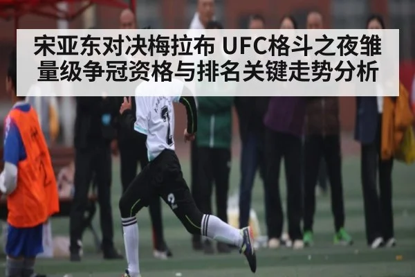 宋亚东对决梅拉布 UFC格斗之夜雏量级争冠资格与排名关键走势分析