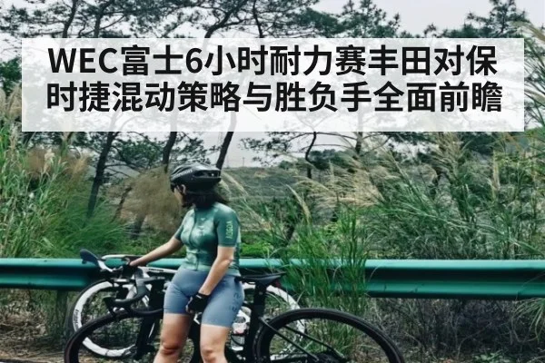 WEC富士6小时耐力赛丰田对保时捷混动策略与胜负手全面前瞻