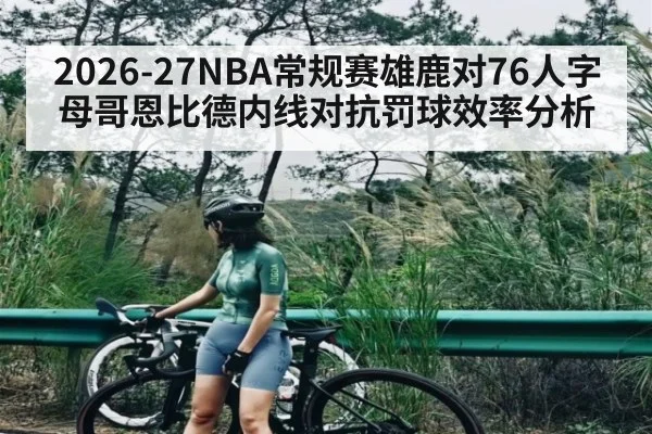 2026-27NBA常规赛雄鹿对76人字母哥恩比德内线对抗罚球效率分析