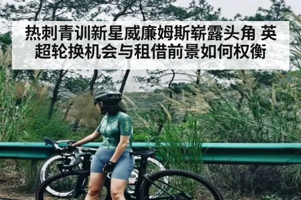 热刺青训新星威廉姆斯崭露头角 英超轮换机会与租借前景如何权衡